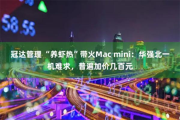 冠达管理 “养虾热”带火Mac mini：华强北一机难求，普遍加价几百元