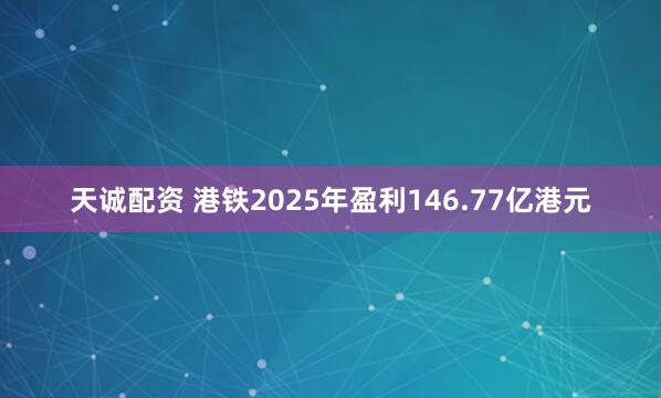 天诚配资 港铁2025年盈利146.77亿港元