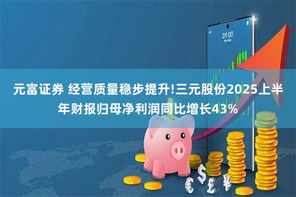 元富证券 经营质量稳步提升!三元股份2025上半年财报归母净利润同比增长43%