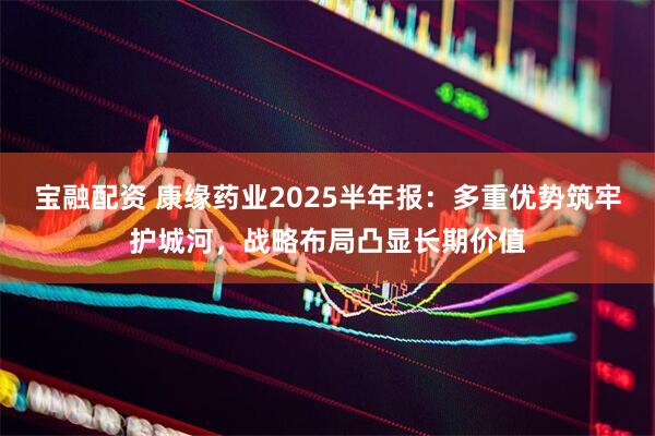 宝融配资 康缘药业2025半年报：多重优势筑牢护城河，战略布局凸显长期价值