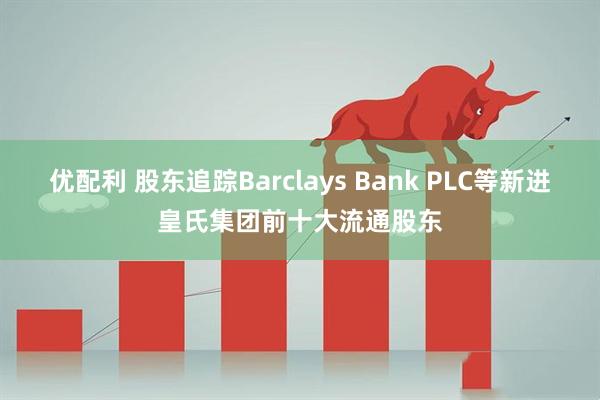 优配利 股东追踪Barclays Bank PLC等新进皇氏集团前十大流通股东