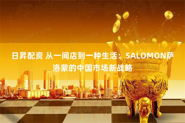 日昇配资 从一间店到一种生活：SALOMON萨洛蒙的中国市场新战略