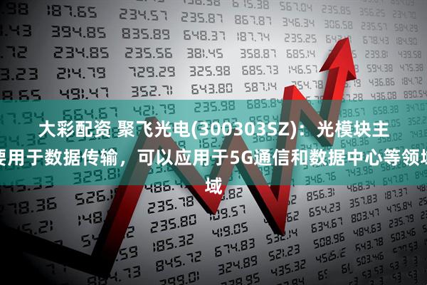 大彩配资 聚飞光电(300303SZ)：光模块主要用于数据传输，可以应用于5G通信和数据中心等领域