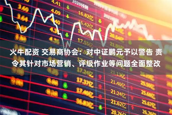 火牛配资 交易商协会:对中证鹏元予以警告 责令其针对市场营销、评级作业等问题全面整改