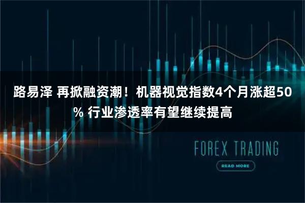 路易泽 再掀融资潮！机器视觉指数4个月涨超50% 行业渗透率有望继续提高
