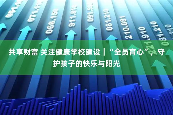 共享财富 关注健康学校建设｜“全员育心”，守护孩子的快乐与阳光