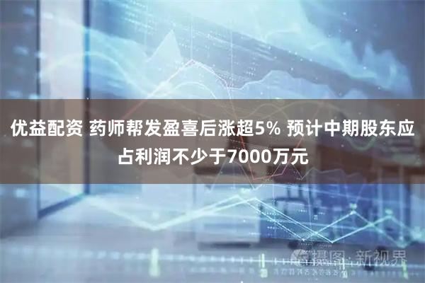 优益配资 药师帮发盈喜后涨超5% 预计中期股东应占利润不少于7000万元
