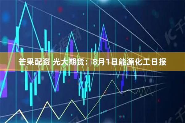 芒果配资 光大期货:8月1日能源化工日报