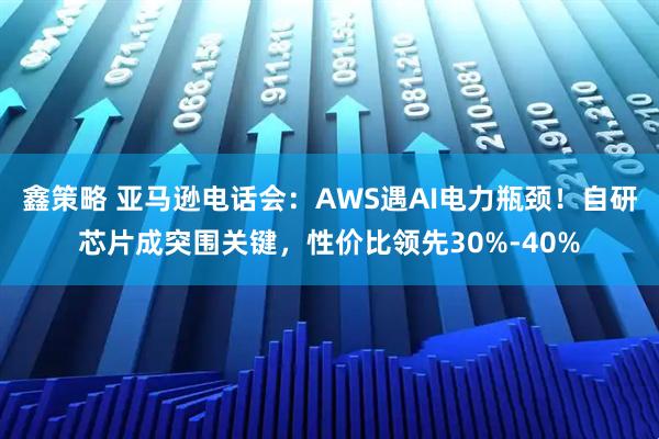 鑫策略 亚马逊电话会：AWS遇AI电力瓶颈！自研芯片成突围关键，性价比领先30%-40%