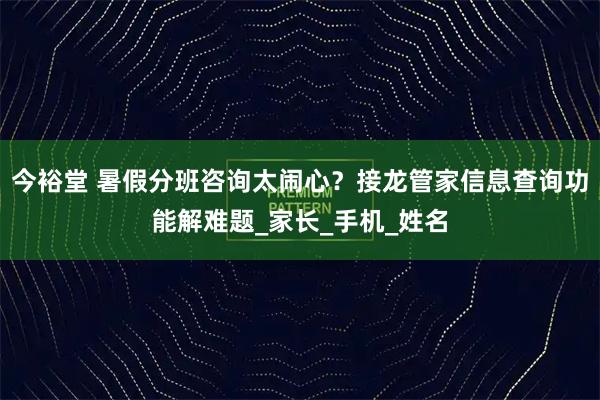 今裕堂 暑假分班咨询太闹心？接龙管家信息查询功能解难题_家长_手机_姓名