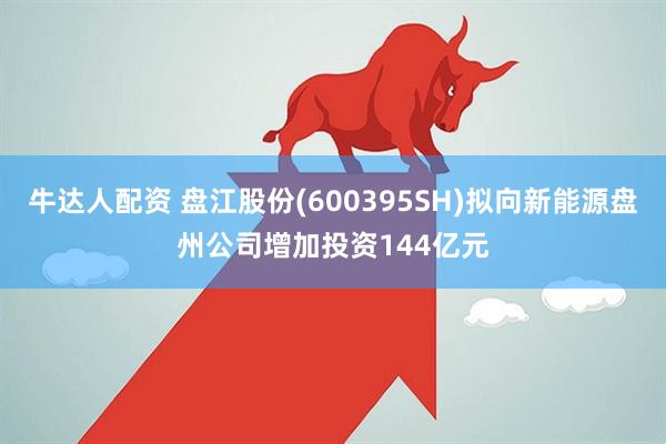 牛达人配资 盘江股份(600395SH)拟向新能源盘州公司增加投资144亿元