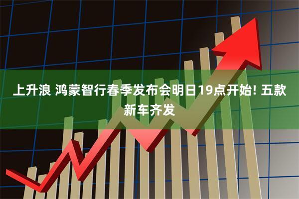 上升浪 鸿蒙智行春季发布会明日19点开始! 五款新车齐发