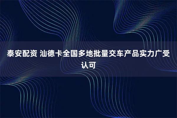 泰安配资 汕德卡全国多地批量交车产品实力广受认可