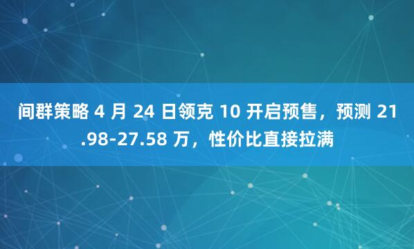 间群策略 4 月 24 日领克 10 开启预售，预测 21.98-27.58 万，性价比直接拉满