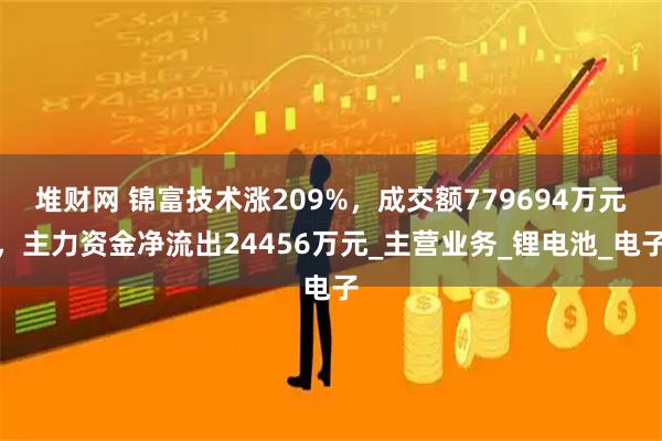 堆财网 锦富技术涨209%，成交额779694万元，主力资金净流出24456万元_主营业务_锂电池_电子