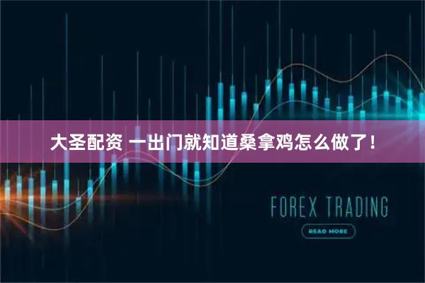 大圣配资 一出门就知道桑拿鸡怎么做了！