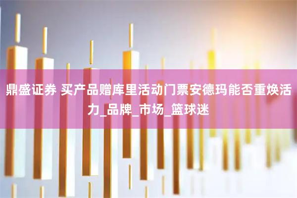 鼎盛证券 买产品赠库里活动门票安德玛能否重焕活力_品牌_市场_篮球迷
