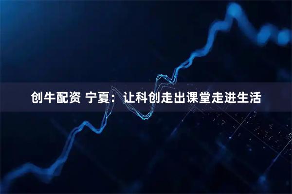 创牛配资 宁夏：让科创走出课堂走进生活