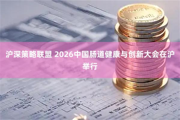 沪深策略联盟 2026中国肠道健康与创新大会在沪举行