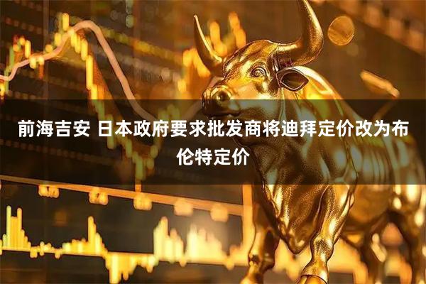 前海吉安 日本政府要求批发商将迪拜定价改为布伦特定价