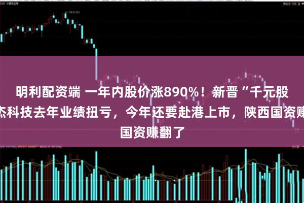 明利配资端 一年内股价涨890%！新晋“千元股”源杰科技去年业绩扭亏，今年还要赴港上市，陕西国资赚翻了