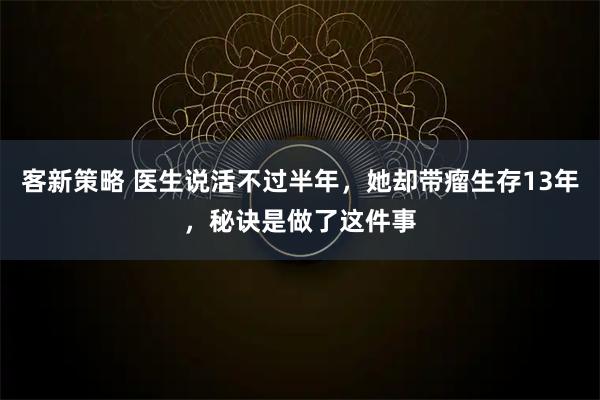 客新策略 医生说活不过半年，她却带瘤生存13年，秘诀是做了这件事