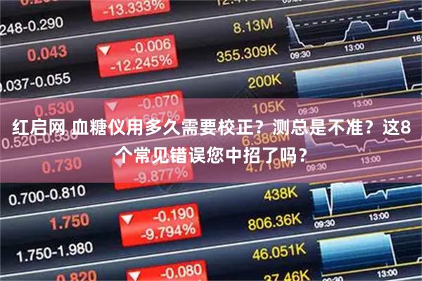 红启网 血糖仪用多久需要校正？测总是不准？这8个常见错误您中招了吗？