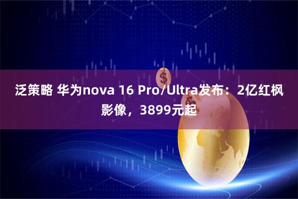 泛策略 华为nova 16 Pro/Ultra发布：2亿红枫影像，3899元起