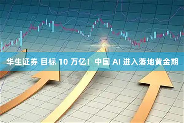 华生证券 目标 10 万亿！中国 AI 进入落地黄金期