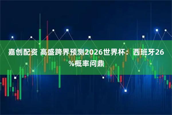 嘉创配资 高盛跨界预测2026世界杯：西班牙26%概率问鼎