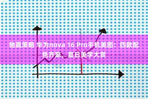 驰赢策略 华为nova 16 Pro手机美图：四款配色齐聚，夏日美学大赏