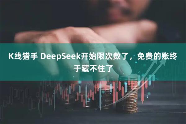 K线猎手 DeepSeek开始限次数了，免费的账终于藏不住了