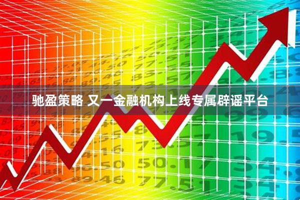 驰盈策略 又一金融机构上线专属辟谣平台