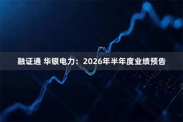 融证通 华银电力：2026年半年度业绩预告