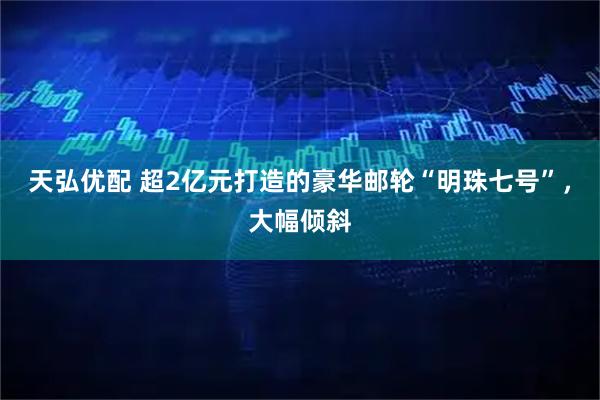 天弘优配 超2亿元打造的豪华邮轮“明珠七号”，大幅倾斜