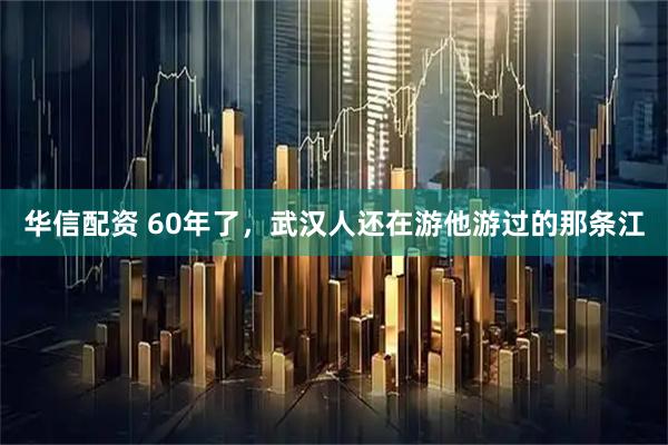 华信配资 60年了，武汉人还在游他游过的那条江