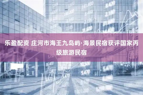 乐盈配资 庄河市海王九岛屿·海景民宿获评国家丙级旅游民宿