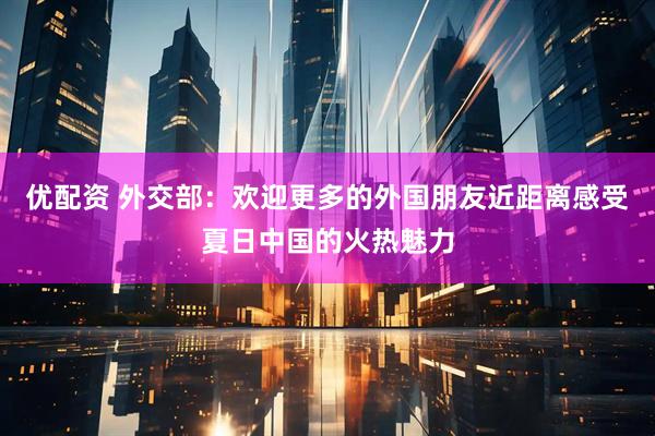 优配资 外交部：欢迎更多的外国朋友近距离感受夏日中国的火热魅力