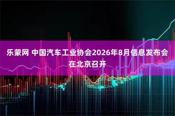 乐蒙网 中国汽车工业协会2026年8月信息发布会在北京召开