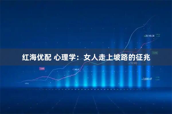 红海优配 心理学：女人走上坡路的征兆