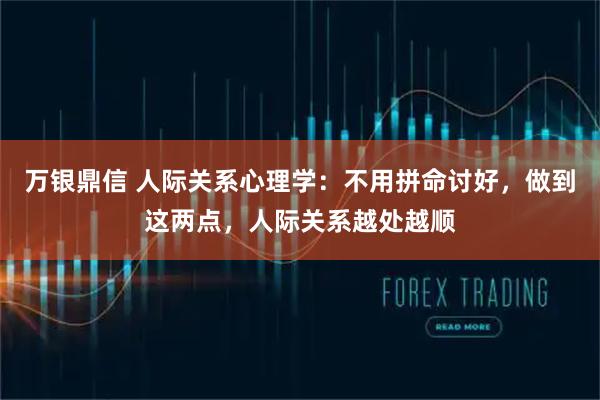 万银鼎信 人际关系心理学：不用拼命讨好，做到这两点，人际关系越处越顺