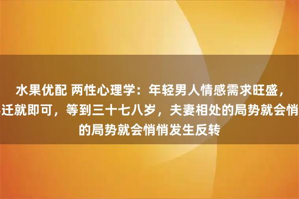 水果优配 两性心理学：年轻男人情感需求旺盛，妻子多包容迁就即可，等到三十七八岁，夫妻相处的局势就会悄悄发生反转