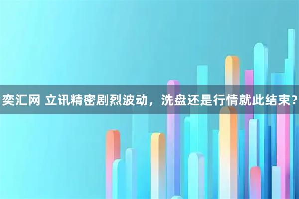 奕汇网 立讯精密剧烈波动，洗盘还是行情就此结束？