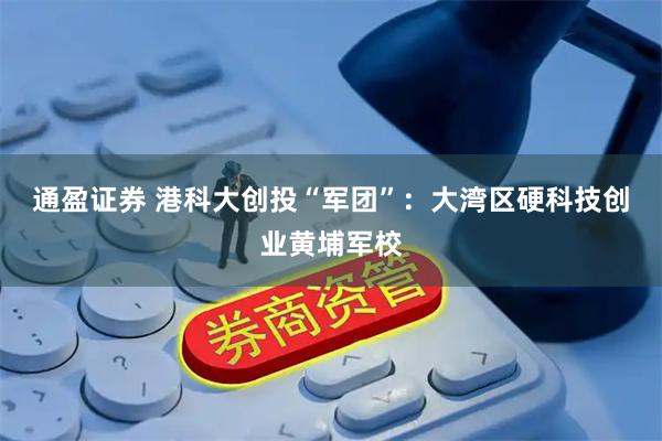 通盈证券 港科大创投“军团”：大湾区硬科技创业黄埔军校
